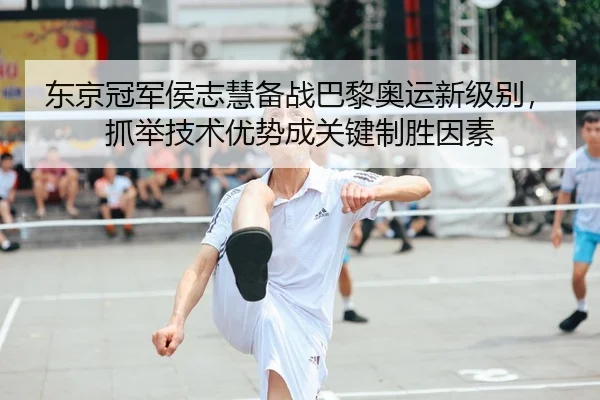 东京冠军侯志慧备战巴黎奥运新级别，抓举技术优势成关键制胜因素