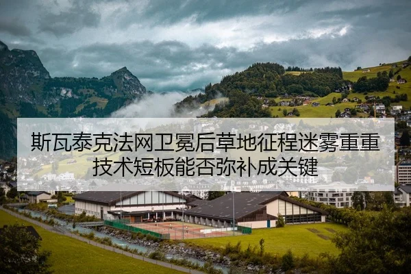 斯瓦泰克法网卫冕后草地征程迷雾重重 技术短板能否弥补成关键