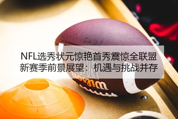 NFL选秀状元惊艳首秀震惊全联盟 新赛季前景展望：机遇与挑战并存